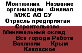 Монтажник › Название организации ­ Филиал МЖС АО СУ-155 › Отрасль предприятия ­ Строительство › Минимальный оклад ­ 45 000 - Все города Работа » Вакансии   . Крым,Каховское